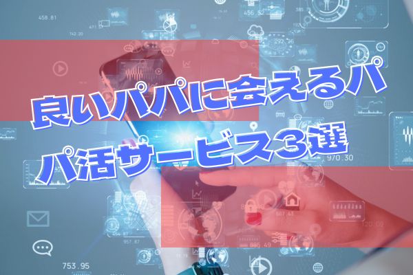 良いパパに会えるパパ活サービス3選